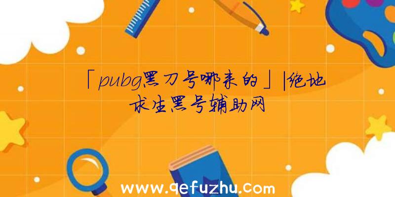 「pubg黑刀号哪来的」|绝地求生黑号辅助网